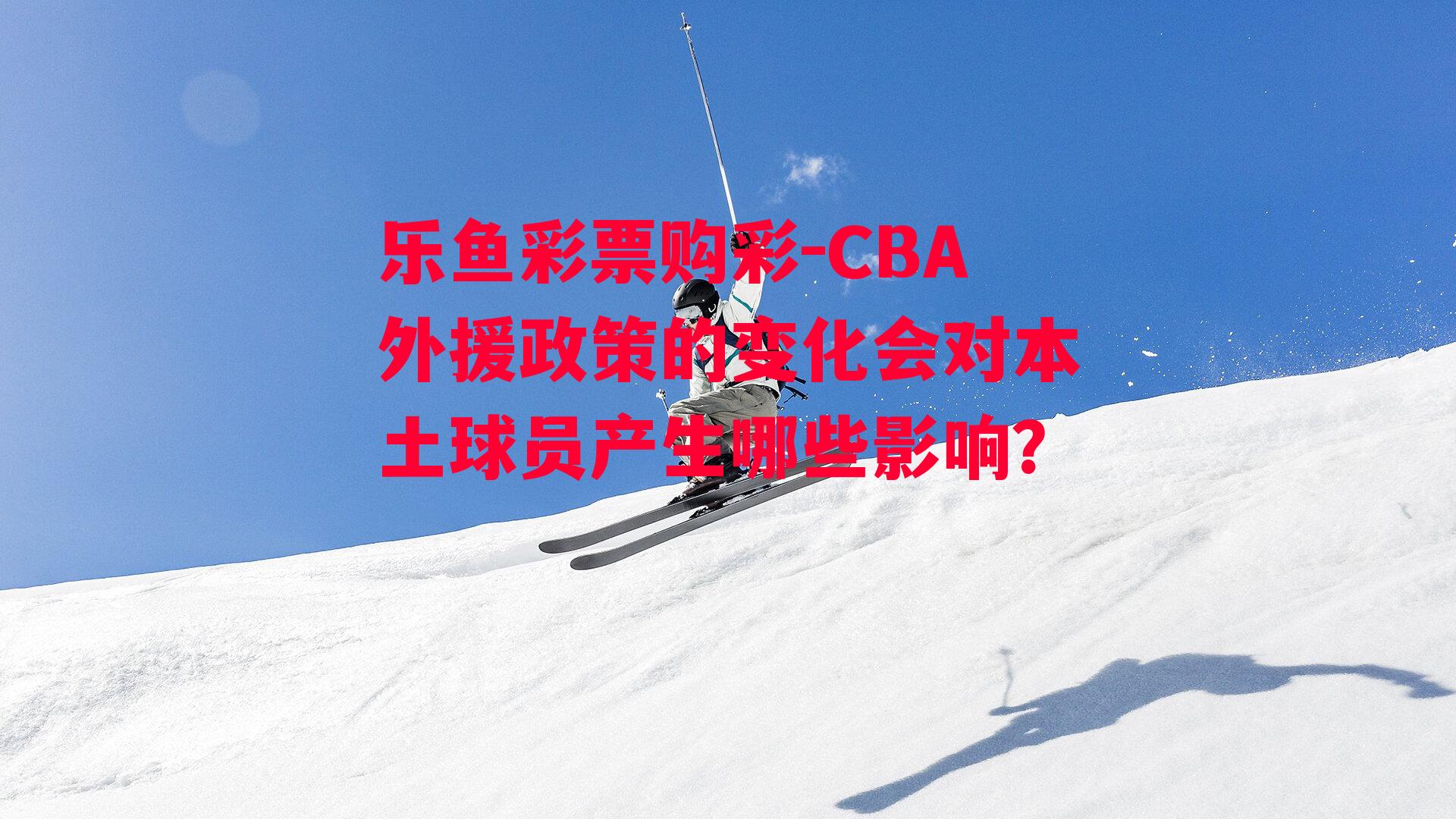 乐鱼彩票购彩-CBA外援政策的变化会对本土球员产生哪些影响？